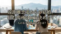 遠距離恋愛からの結婚で住む場所はどう決める？二人の未来を築く秘訣とは？