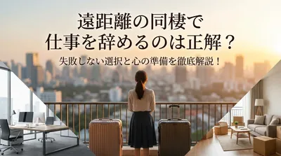 遠距離の同棲で仕事を辞めるのは正解？失敗しない選択と心の準備を徹底解説！